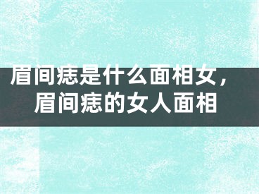 眉间痣是什么面相女，眉间痣的女人面相
