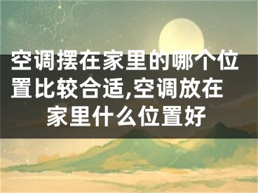 空调摆在家里的哪个位置比较合适,空调放在家里什么位置好