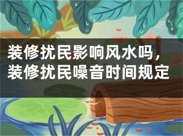 装修扰民影响风水吗，装修扰民噪音时间规定