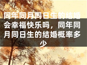 同年同月同日生的结婚会幸福快乐吗，同年同月同日生的结婚概率多少