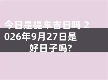 今日是提车吉日吗 2026年9月27日是好日子吗?