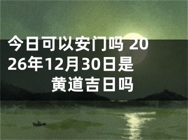今日可以安门吗 2026年12月30日是黄道吉日吗