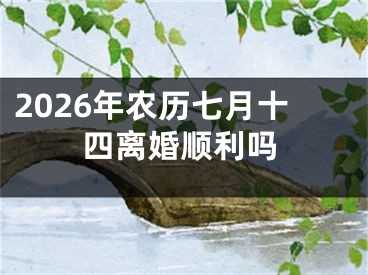 2026年农历七月十四离婚顺利吗