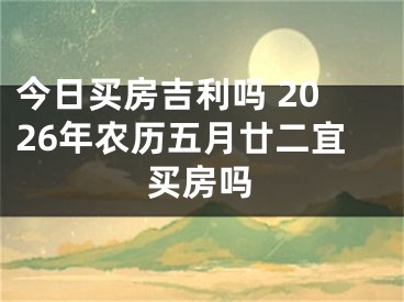 今日买房吉利吗 2026年农历五月廿二宜买房吗