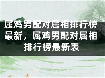 属鸡男配对属相排行榜最新，属鸡男配对属相排行榜最新表