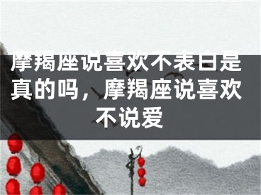 摩羯座说喜欢不表白是真的吗，摩羯座说喜欢不说爱