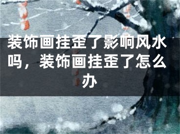 装饰画挂歪了影响风水吗，装饰画挂歪了怎么办