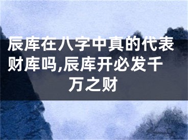 辰库在八字中真的代表财库吗,辰库开必发千万之财
