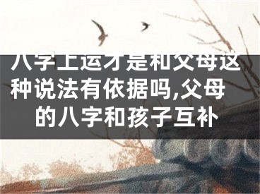 八字上运才是和父母这种说法有依据吗,父母的八字和孩子互补