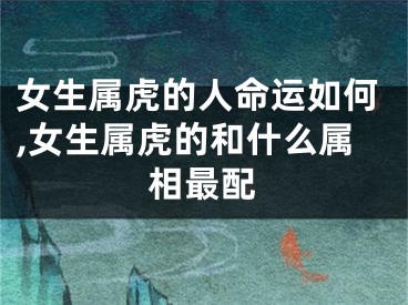 女生属虎的人命运如何,女生属虎的和什么属相最配
