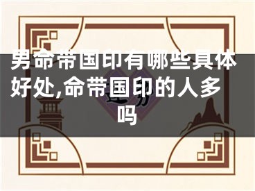 男命带国印有哪些具体好处,命带国印的人多吗