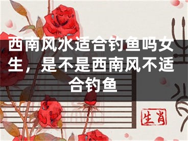 西南风水适合钓鱼吗女生,是不是西南风不适合钓鱼