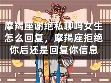 摩羯座谢绝私聊吗女生怎么回复，摩羯座拒绝你后还是回复你信息