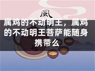 属鸡的不动明王，属鸡的不动明王菩萨能随身携带么