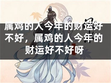 属鸡的人今年的财运好不好，属鸡的人今年的财运好不好呀