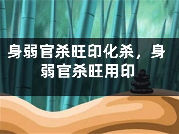 身弱官杀旺印化杀，身弱官杀旺用印