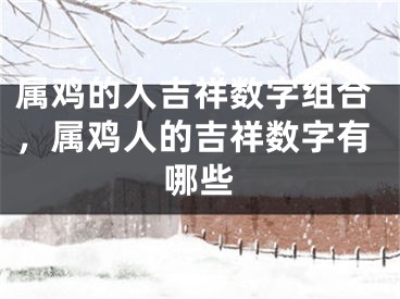 属鸡的人吉祥数字组合，属鸡人的吉祥数字有哪些