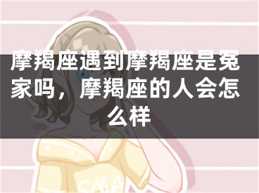 摩羯座遇到摩羯座是冤家吗，摩羯座的人会怎么样