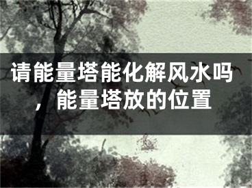 请能量塔能化解风水吗，能量塔放的位置