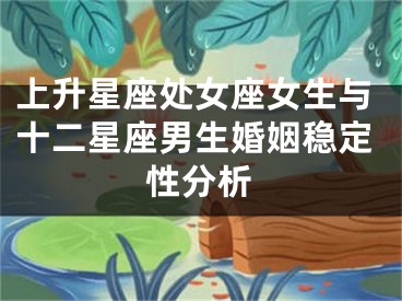 上升星座处女座女生与十二星座男生婚姻稳定性分析
