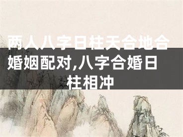 两人八字日柱天合地合婚姻配对,八字合婚日柱相冲