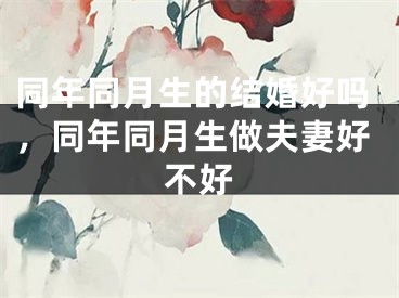 同年同月生的结婚好吗，同年同月生做夫妻好不好