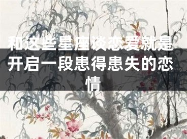 和这些星座谈恋爱就是开启一段患得患失的恋情