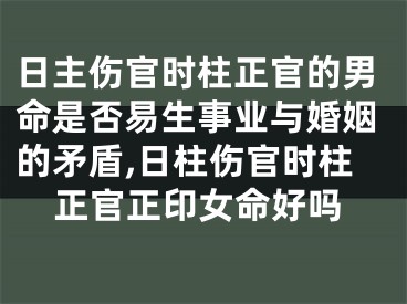 日主伤官时柱正官的男命是否易生事业与婚姻的矛盾,日柱伤官时柱正官正印女命好吗
