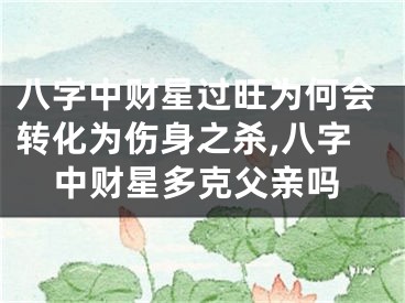 八字中财星过旺为何会转化为伤身之杀,八字中财星多克父亲吗
