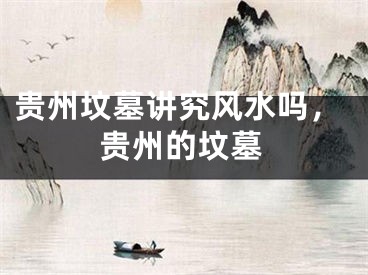 贵州坟墓讲究风水吗，贵州的坟墓