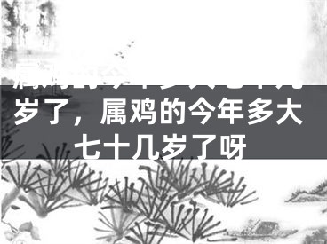 属鸡的今年多大七十几岁了，属鸡的今年多大七十几岁了呀
