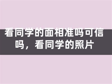 看同学的面相准吗可信吗,看同学的照片