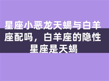 星座小恶龙天蝎与白羊座配吗，白羊座的隐性星座是天蝎