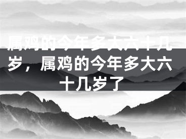 属鸡的今年多大六十几岁，属鸡的今年多大六十几岁了
