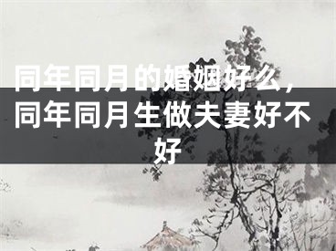 同年同月的婚姻好么,同年同月生做夫妻好不好