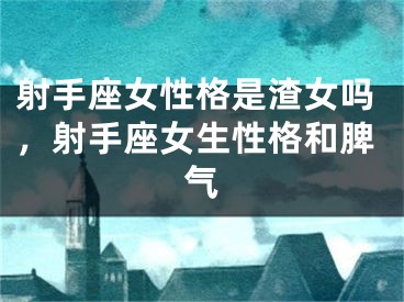 射手座女性格是渣女吗，射手座女生性格和脾气