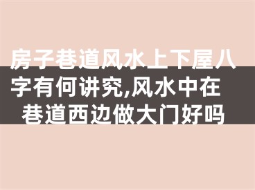 房子巷道风水上下屋八字有何讲究,风水中在巷道西边做大门好吗