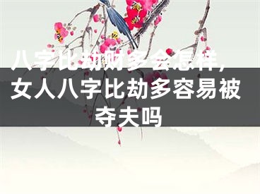 八字比劫财多会怎样,女人八字比劫多容易被夺夫吗