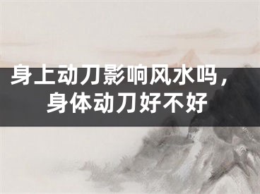身上动刀影响风水吗，身体动刀好不好