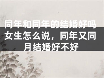 同年和同年的结婚好吗女生怎么说，同年又同月结婚好不好