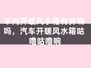 车内开暖风水箱有异响吗，汽车开暖风水箱咕噜咕噜响