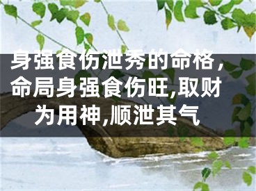身强食伤泄秀的命格，命局身强食伤旺,取财为用神,顺泄其气