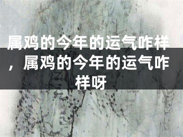 属鸡的今年的运气咋样，属鸡的今年的运气咋样呀