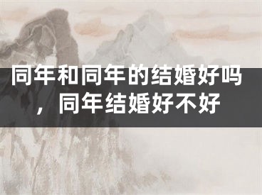 同年和同年的结婚好吗，同年结婚好不好