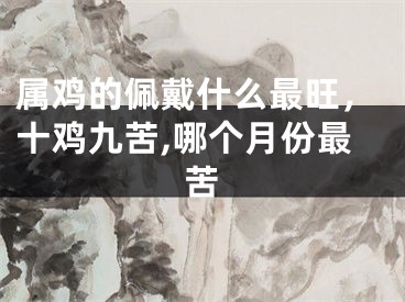 属鸡的佩戴什么最旺，十鸡九苦,哪个月份最苦