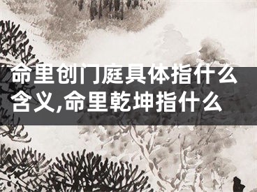 命里创门庭具体指什么含义,命里乾坤指什么