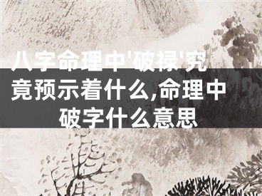 八字命理中'破禄'究竟预示着什么,命理中破字什么意思