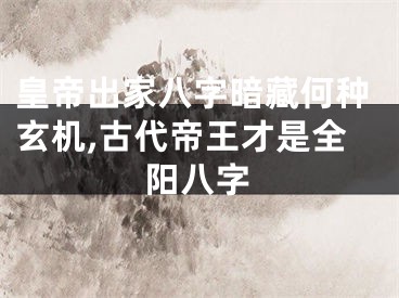 皇帝出家八字暗藏何种玄机,古代帝王才是全阳八字