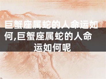 巨蟹座属蛇的人命运如何,巨蟹座属蛇的人命运如何呢