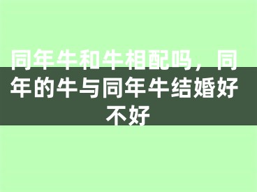 同年牛和牛相配吗，同年的牛与同年牛结婚好不好